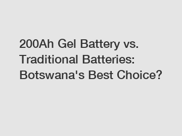 200Ah Gel Battery vs. Traditional Batteries: Botswana's Best Choice?