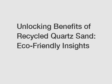 Unlocking Benefits of Recycled Quartz Sand: Eco-Friendly Insights