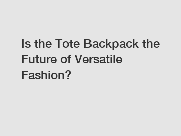 Is the Tote Backpack the Future of Versatile Fashion?