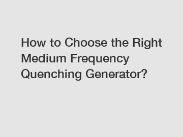 How to Choose the Right Medium Frequency Quenching Generator?