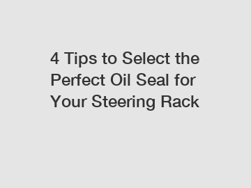 4 Tips to Select the Perfect Oil Seal for Your Steering Rack