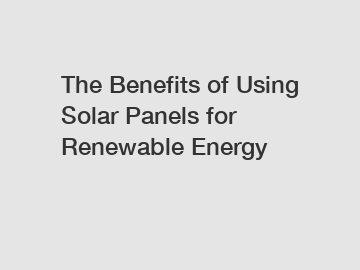 The Benefits of Using Solar Panels for Renewable Energy