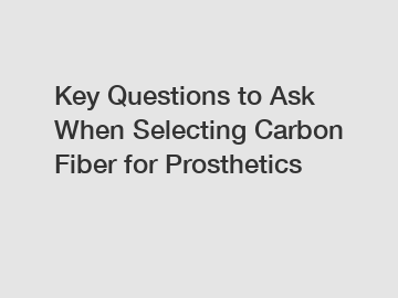 Key Questions to Ask When Selecting Carbon Fiber for Prosthetics