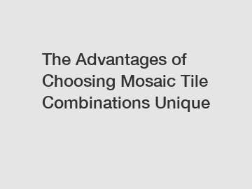 The Advantages of Choosing Mosaic Tile Combinations Unique