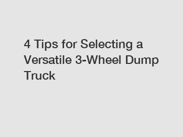 4 Tips for Selecting a Versatile 3-Wheel Dump Truck