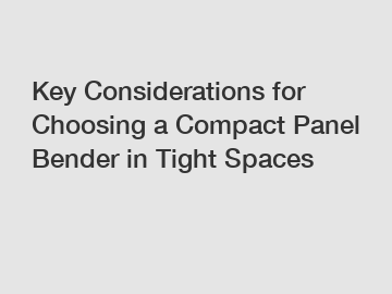 Key Considerations for Choosing a Compact Panel Bender in Tight Spaces