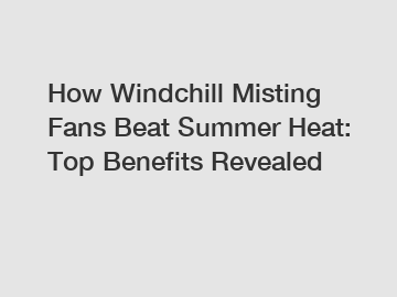 How Windchill Misting Fans Beat Summer Heat: Top Benefits Revealed