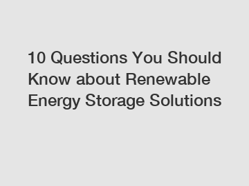 10 Questions You Should Know about Renewable Energy Storage Solutions