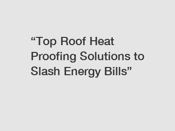 &ldquo;Top Roof Heat Proofing Solutions to Slash Energy Bills&rdquo;