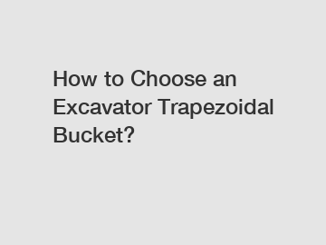 How to Choose an Excavator Trapezoidal Bucket?