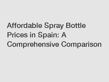 Affordable Spray Bottle Prices in Spain: A Comprehensive Comparison