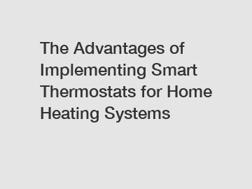 The Advantages of Implementing Smart Thermostats for Home Heating Systems