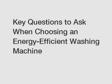 Key Questions to Ask When Choosing an Energy-Efficient Washing Machine