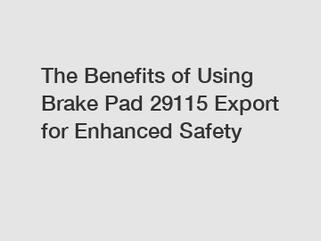 The Benefits of Using Brake Pad 29115 Export for Enhanced Safety
