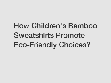 How Children's Bamboo Sweatshirts Promote Eco-Friendly Choices?