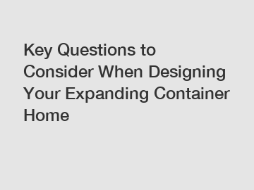 Key Questions to Consider When Designing Your Expanding Container Home