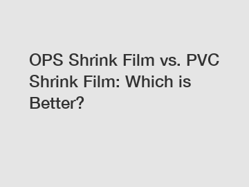 OPS Shrink Film vs. PVC Shrink Film: Which is Better?