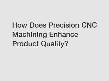 How Does Precision CNC Machining Enhance Product Quality?