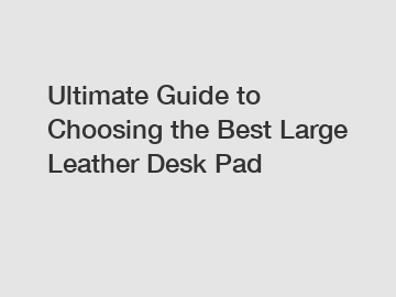 Ultimate Guide to Choosing the Best Large Leather Desk Pad