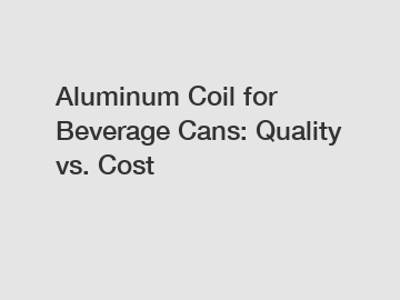 Aluminum Coil for Beverage Cans: Quality vs. Cost