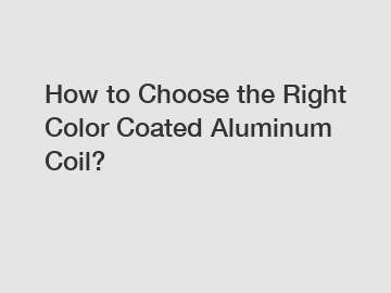 How to Choose the Right Color Coated Aluminum Coil?