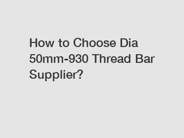 How to Choose Dia 50mm-930 Thread Bar Supplier?