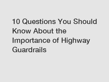 10 Questions You Should Know About the Importance of Highway Guardrails