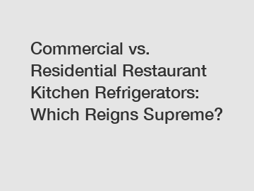 Commercial vs. Residential Restaurant Kitchen Refrigerators: Which Reigns Supreme?