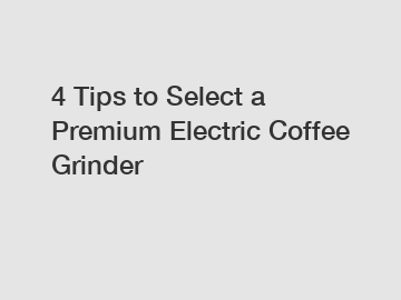 4 Tips to Select a Premium Electric Coffee Grinder