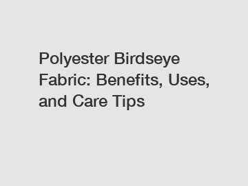 Polyester Birdseye Fabric: Benefits, Uses, and Care Tips