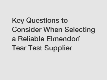 Key Questions to Consider When Selecting a Reliable Elmendorf Tear Test Supplier