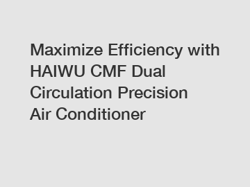 Maximize Efficiency with HAIWU CMF Dual Circulation Precision Air Conditioner