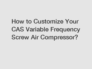 How to Customize Your CAS Variable Frequency Screw Air Compressor?