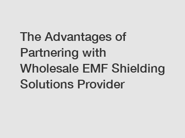 The Advantages of Partnering with Wholesale EMF Shielding Solutions Provider