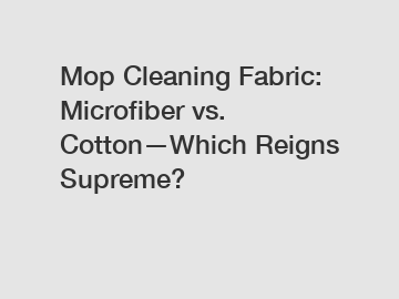 Mop Cleaning Fabric: Microfiber vs. Cotton—Which Reigns Supreme?