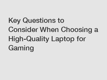 Key Questions to Consider When Choosing a High-Quality Laptop for Gaming