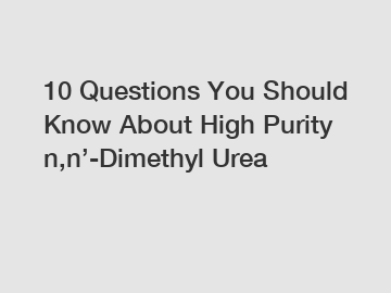 10 Questions You Should Know About High Purity n,n&rsquo;-Dimethyl Urea