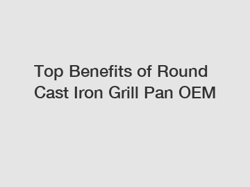 Top Benefits of Round Cast Iron Grill Pan OEM