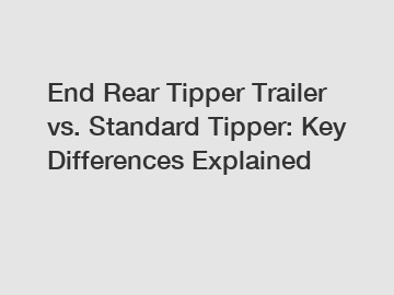 End Rear Tipper Trailer vs. Standard Tipper: Key Differences Explained