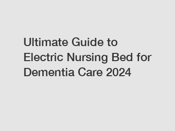 Ultimate Guide to Electric Nursing Bed for Dementia Care 2024