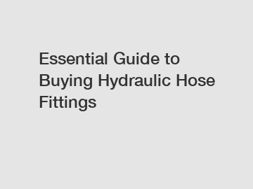 Essential Guide to Buying Hydraulic Hose Fittings