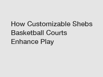 How Customizable Shebs Basketball Courts Enhance Play