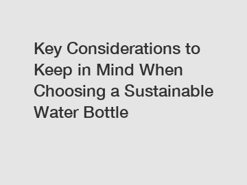 Key Considerations to Keep in Mind When Choosing a Sustainable Water Bottle