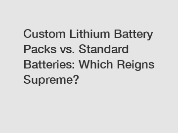 Custom Lithium Battery Packs vs. Standard Batteries: Which Reigns Supreme?