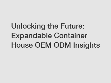Unlocking the Future: Expandable Container House OEM ODM Insights Unlocking the Future: Expandable Container House OEM ODM Insights