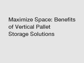 Maximize Space: Benefits of Vertical Pallet Storage Solutions