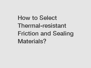 How to Select Thermal-resistant Friction and Sealing Materials?