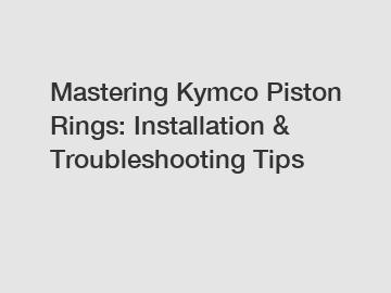 Mastering Kymco Piston Rings: Installation & Troubleshooting Tips