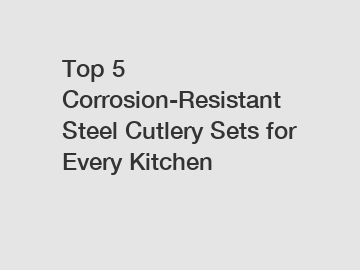 Top 5 Corrosion-Resistant Steel Cutlery Sets for Every Kitchen