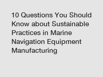 10 Questions You Should Know about Sustainable Practices in Marine Navigation Equipment Manufacturing